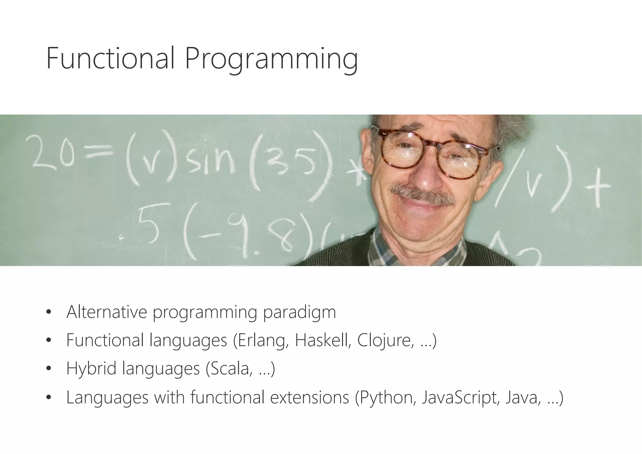 Functional Programming






•  Alternative programming paradigm
•  Functional languages (Erlang, Haskell, Clojure, …)
•  Hybrid languages (Scala, …)
•  Languages with functional extensions (Python, JavaScript, Java, …)
 