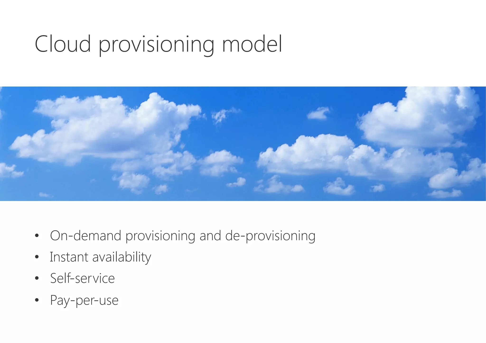 Cloud provisioning model






•  On-demand provisioning and de-provisioning
•  Instant availability
•  Self-service
•  Pay-per-use
 