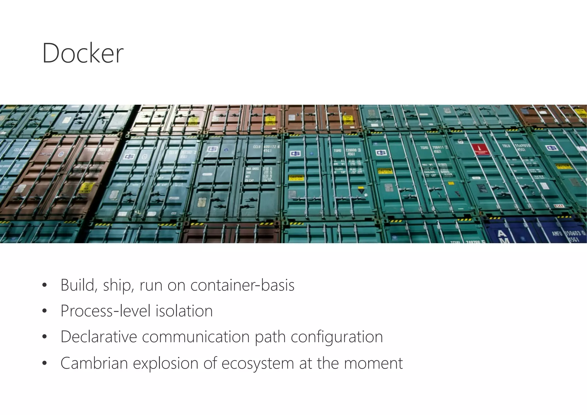 Docker






•  Build, ship, run on container-basis
•  Process-level isolation
•  Declarative communication path configuration
•  Cambrian explosion of ecosystem at the moment
 