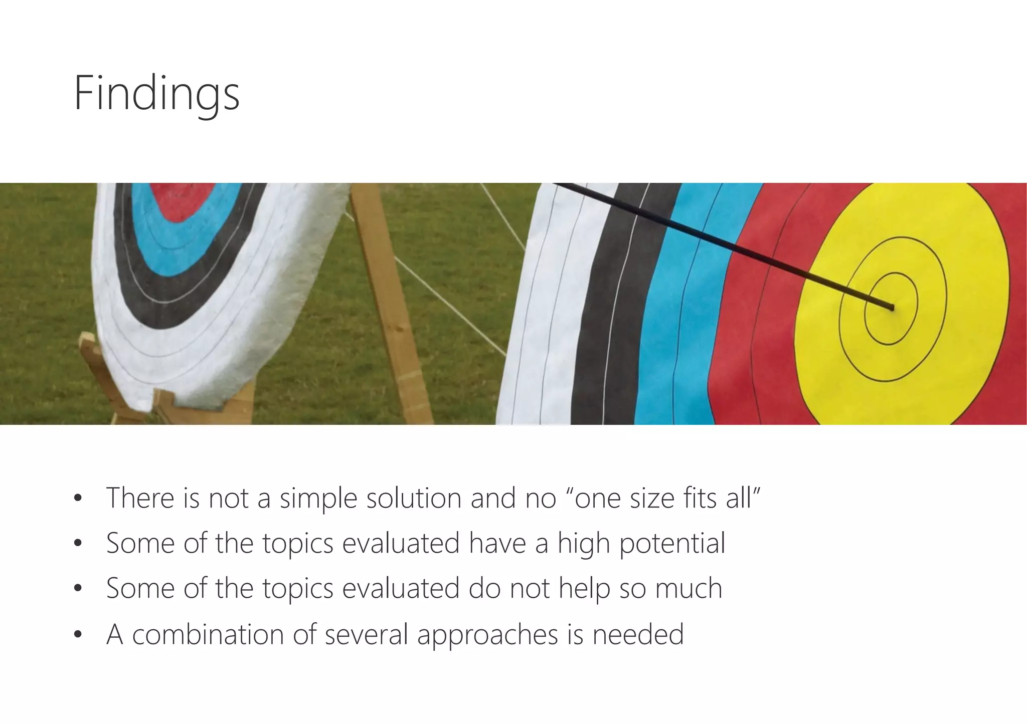 Findings






•  There is not a simple solution and no “one size fits all”
•  Some of the topics evaluated have a high potential
•  Some of the topics evaluated do not help so much
•  A combination of several approaches is needed
 