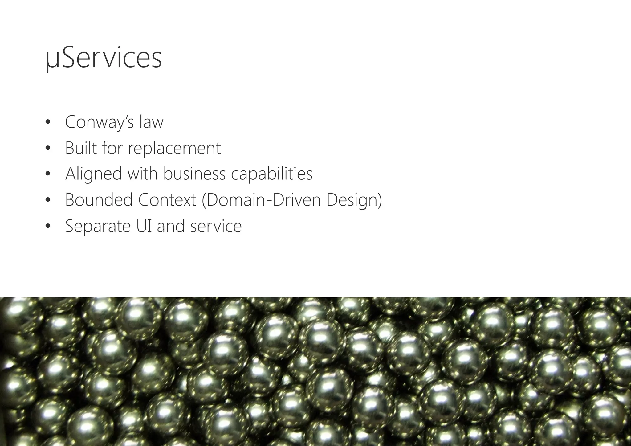 µServices

•  Conway’s law
•  Built for replacement
•  Aligned with business capabilities
•  Bounded Context (Domain-Driven Design)
•  Separate UI and service
 