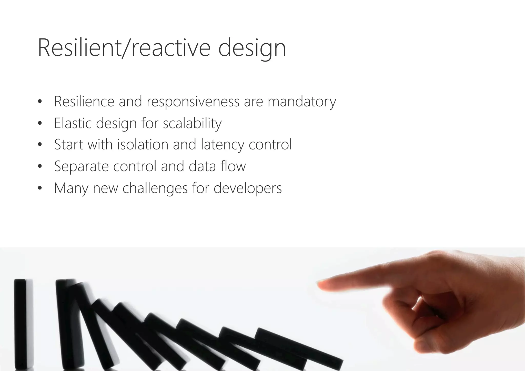 Resilient/reactive design

•  Resilience and responsiveness are mandatory
•  Elastic design for scalability
•  Start with isolation and latency control
•  Separate control and data flow
•  Many new challenges for developers
 