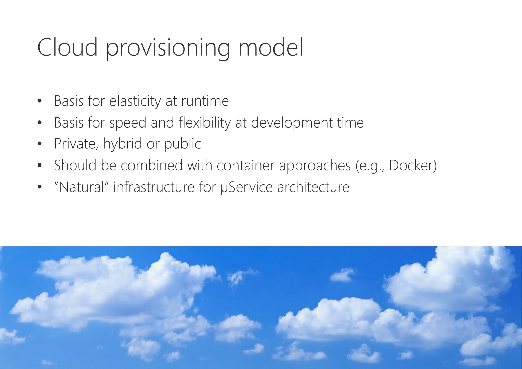 Cloud provisioning model

•  Basis for elasticity at runtime
•  Basis for speed and flexibility at development time
•  Private, hybrid or public
•  Should be combined with container approaches (e.g., Docker)
•  “Natural” infrastructure for µService architecture
 