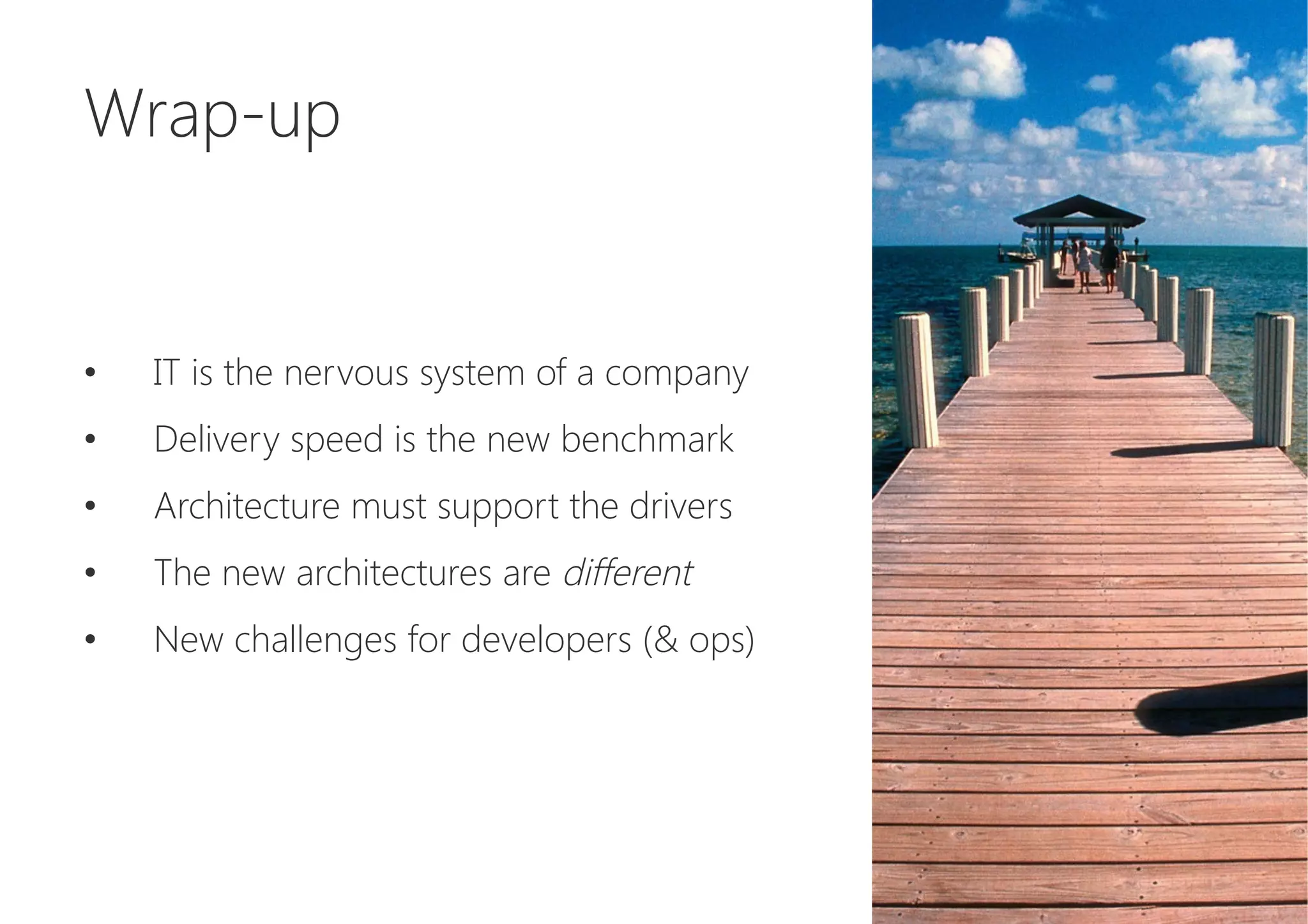 Wrap-up



•  IT is the nervous system of a company
•  Delivery speed is the new benchmark
•  Architecture must support the drivers
•  The new architectures are different
•  New challenges for developers (& ops)
 