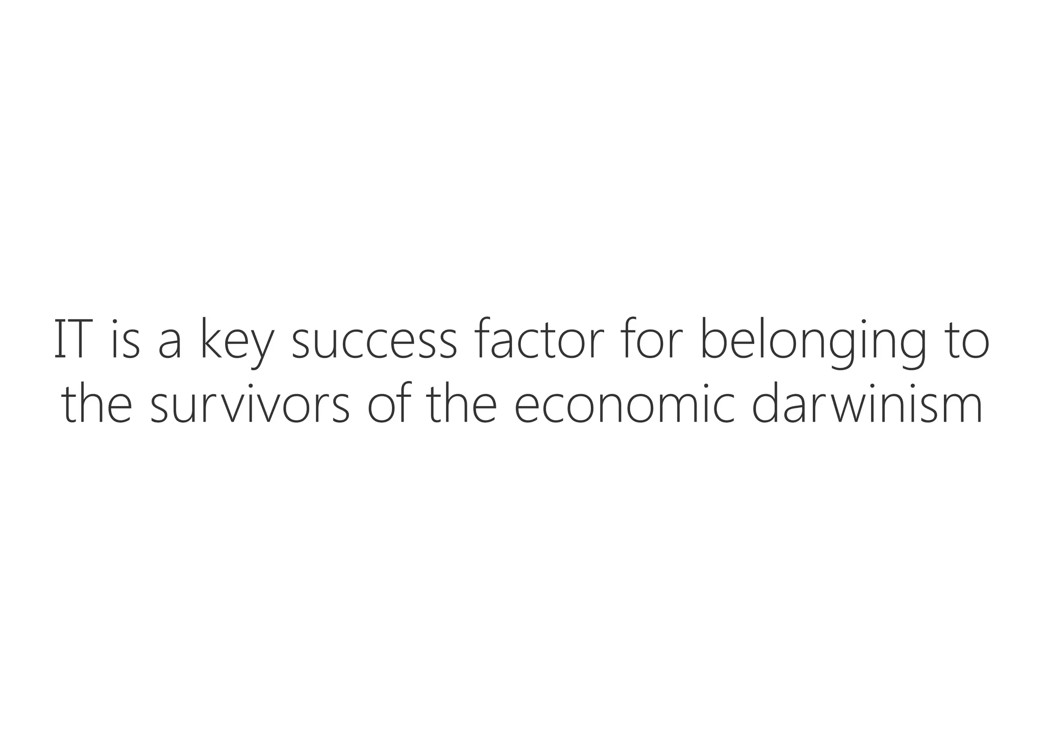 IT is a key success factor for belonging to
the survivors of the economic darwinism
 