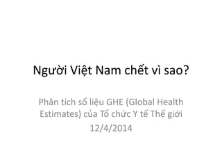 Người Việt Nam chết vì sao?
Phân tích số liệu GHE (Global Health
Estimates) của Tổ chức Y tế Thế giới
12/4/2014
 