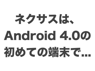 ネクサスは、
Android 4.0の
初めての端末で...
 