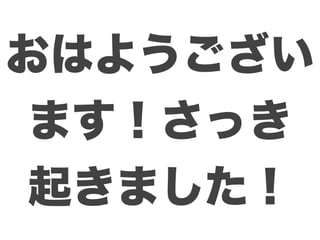 おはようござい
ます！さっき
起きました！
 