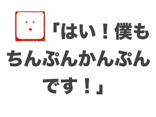   「はい！僕も
ちんぷんかんぷん
  です！」
 