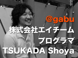 @gabu
 株式会社エイチーム
      プログラマ
TSUKADA Shoya
 