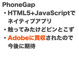 PhoneGap
・HTML5+JavaScriptで
 ネイティブアプリ
・触ってみたけどピンとこず
・Adobeに買収されたので
 今後に期待
 