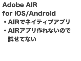 Adobe AIR
for iOS/Android
・AIRでネイティブアプリ
・AIRアプリ作れないので
 試せてない
 