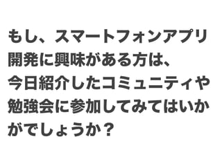 もし、スマートフォンアプリ
開発に興味がある方は、
今日紹介したコミュニティや
勉強会に参加してみてはいか
がでしょうか？
 