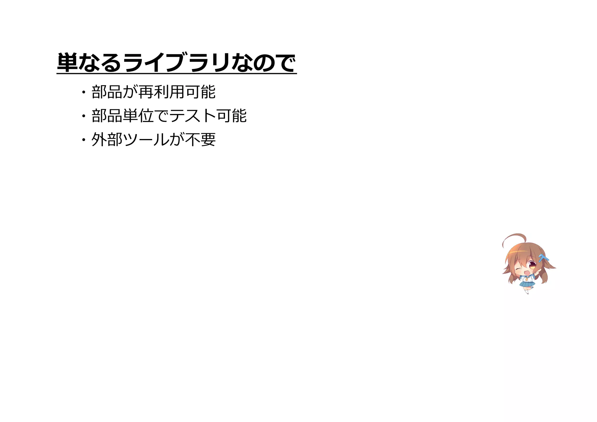 単なるライブラリなので
・部品が再利用可能
・部品単位でテスト可能
・外部ツールが不要
 