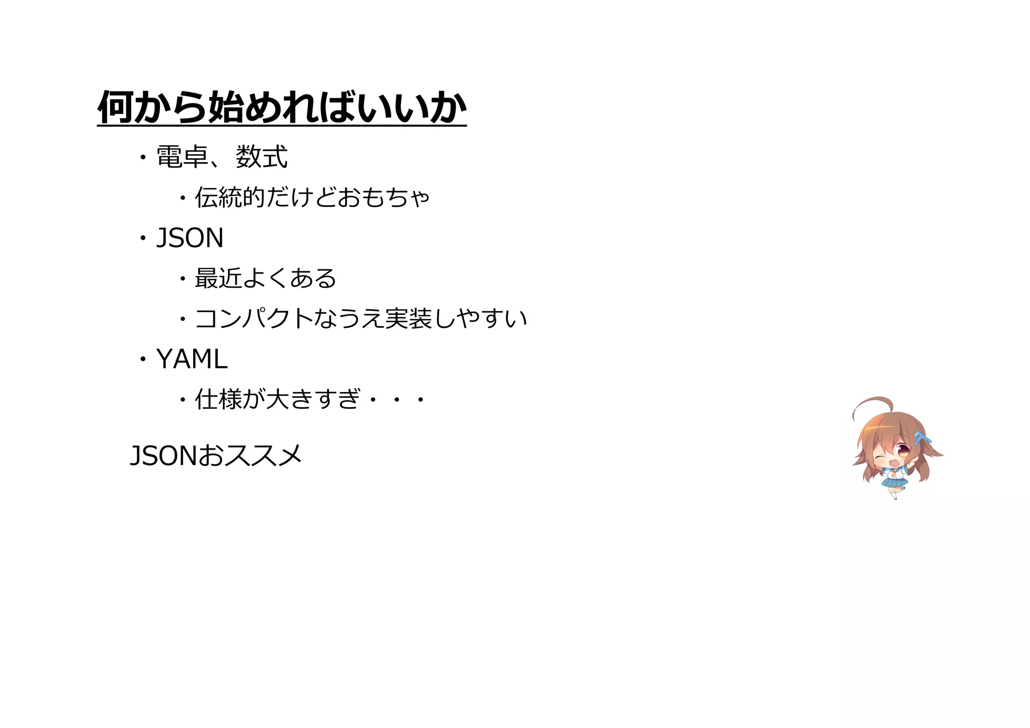 ・コンパクトなうえ実装しやすい
・YAML
・仕様が大きすぎ・・・
JSONおススメ
何から始めればいいか
・電卓、数式
・伝統的だけどおもちゃ
・JSON
・最近よくある
 