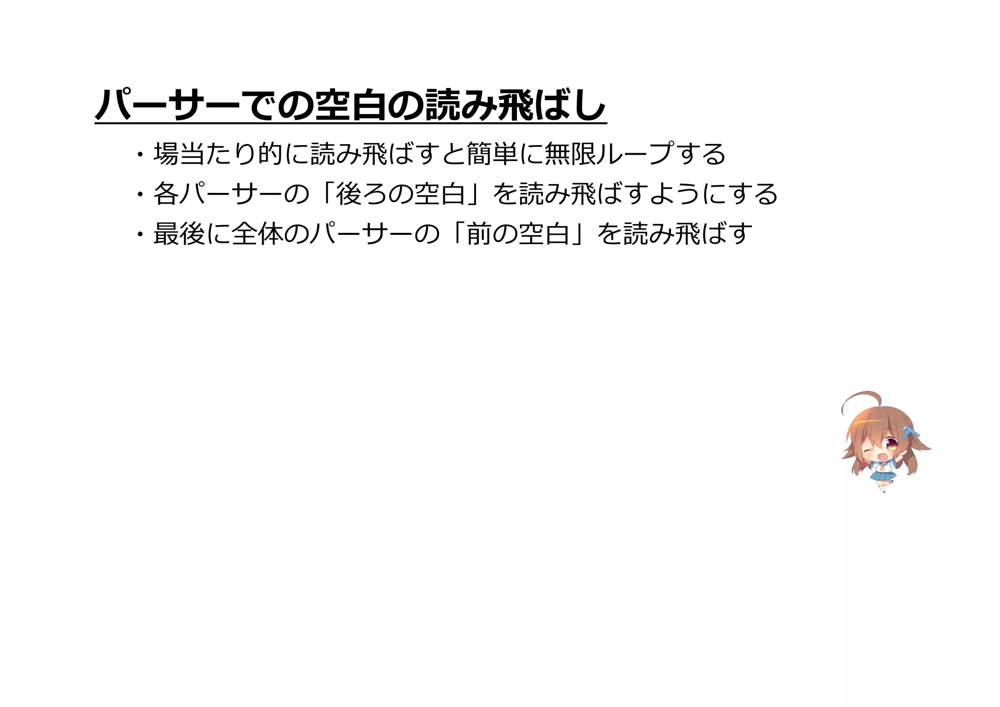 パーサーでの空白の読み飛ばし
・場当たり的に読み飛ばすと簡単に無限ループする
・各パーサーの「後ろの空白」を読み飛ばすようにする
・最後に全体のパーサーの「前の空白」を読み飛ばす
 