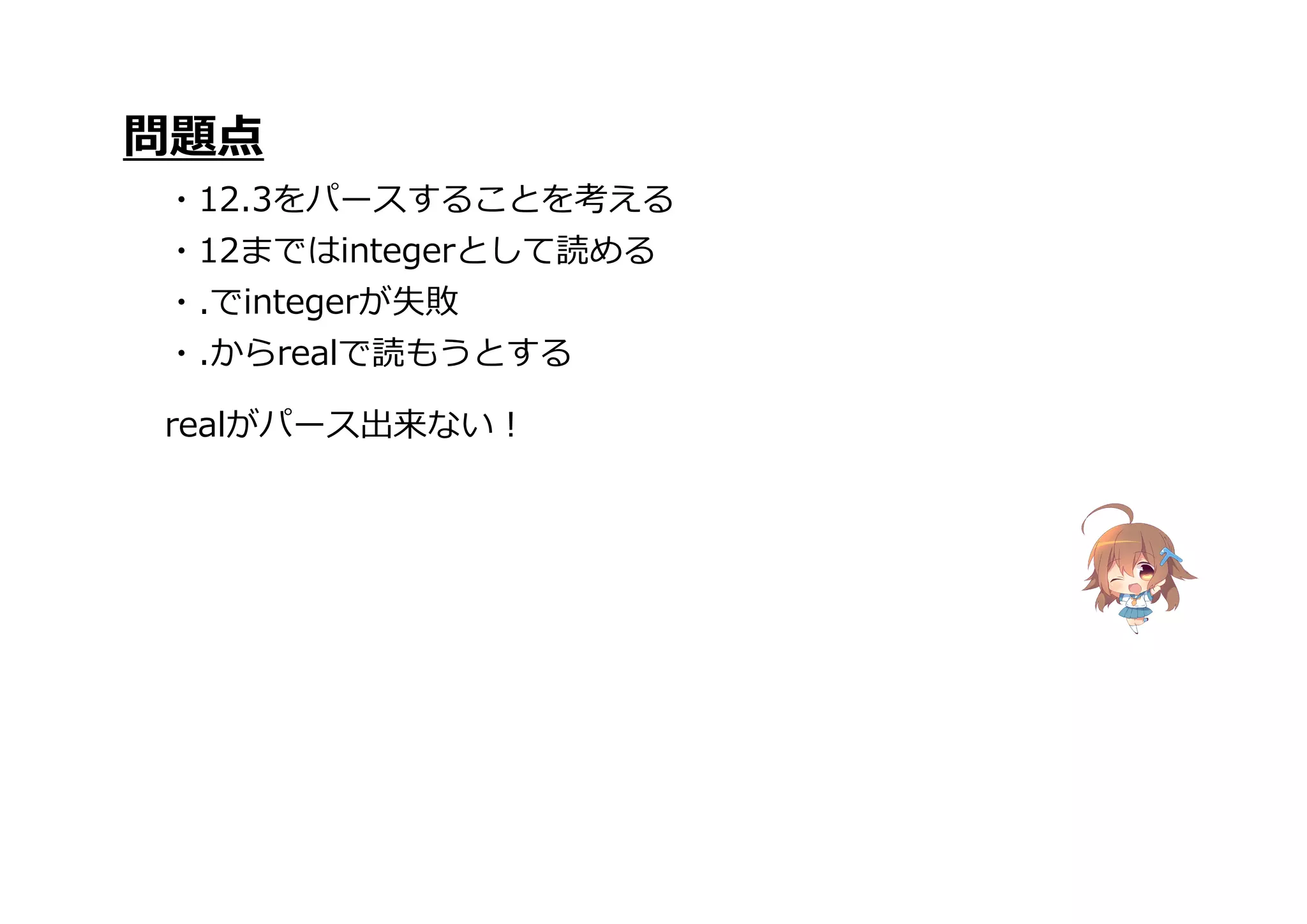 realがパース出来ない!
問題点
・12.3をパースすることを考える
・12まではintegerとして読める
・.でintegerが失敗
・.からrealで読もうとする
 