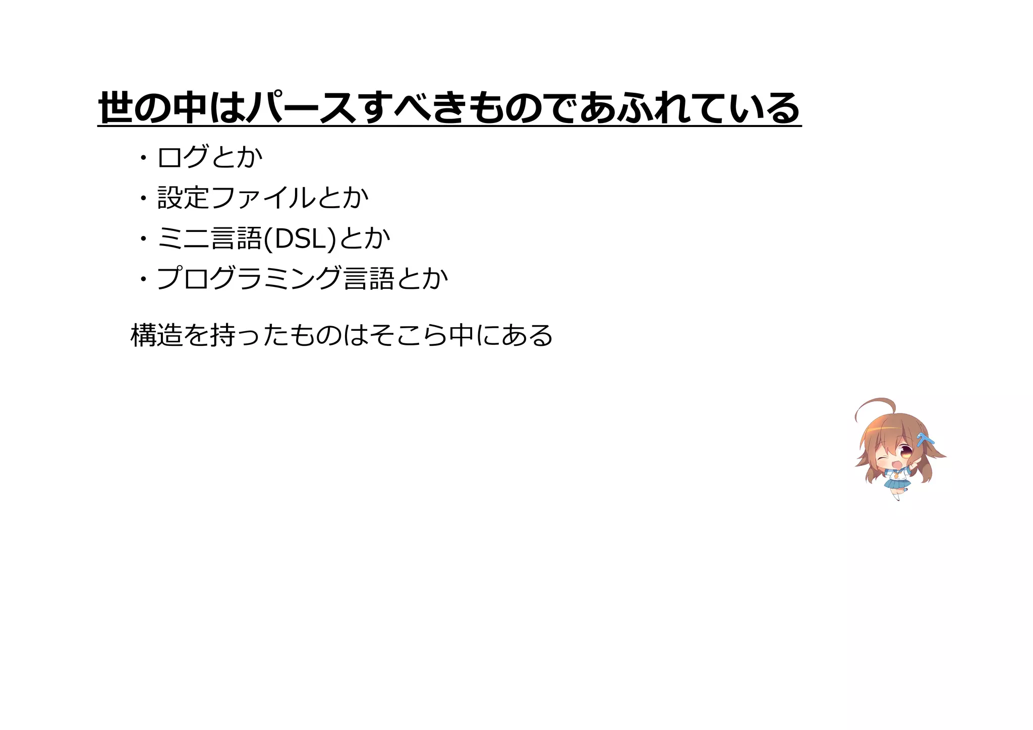 構造を持ったものはそこら中にある
世の中はパースすべきものであふれている
・ログとか
・設定ファイルとか
・ミニ言語(DSL)とか
・プログラミング言語とか
 