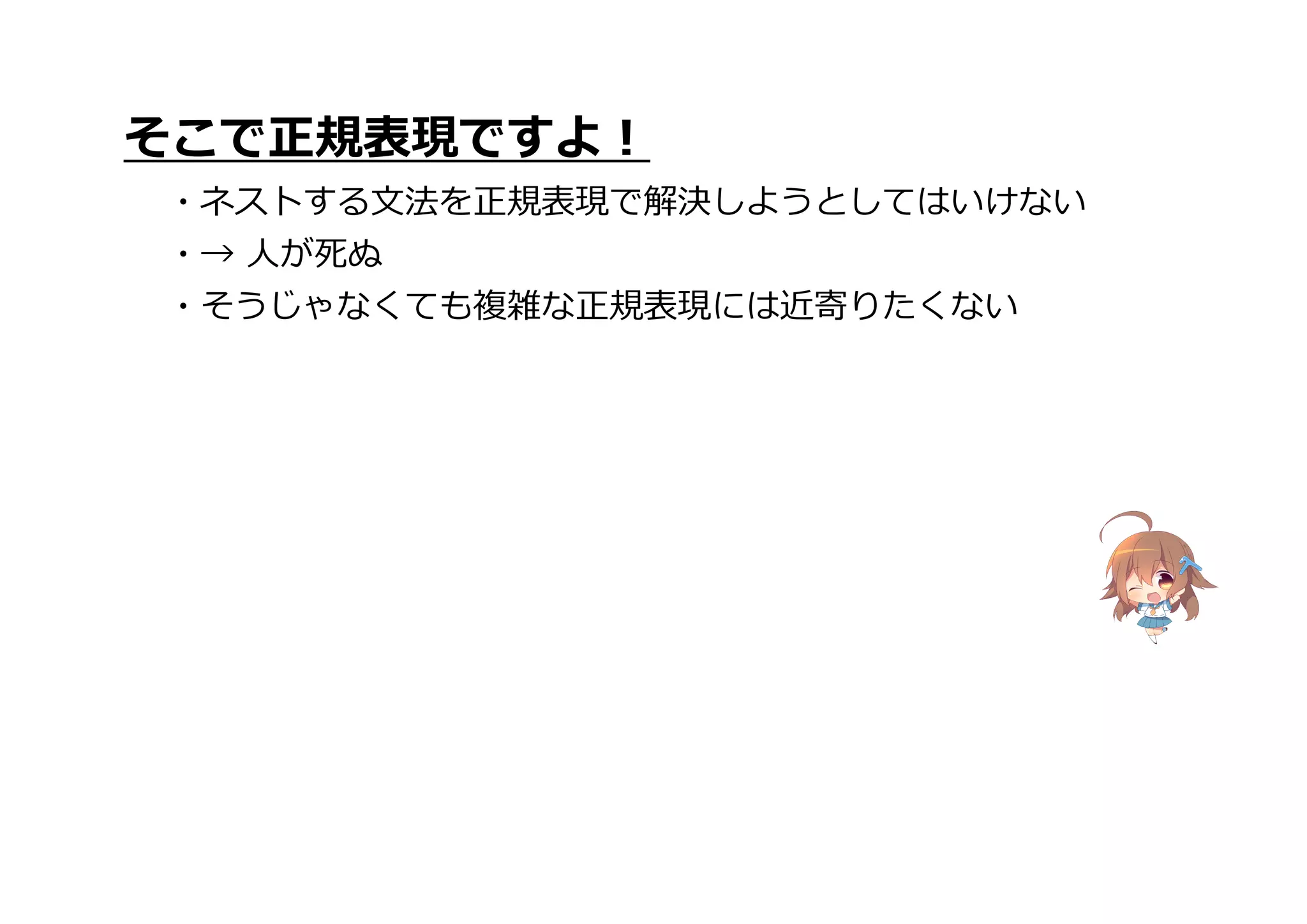 そこで正規表現ですよ!
・ネストする文法を正規表現で解決しようとしてはいけない
・→ 人が死ぬ
・そうじゃなくても複雑な正規表現には近寄りたくない
 