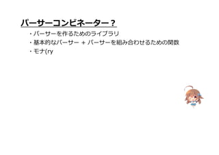 パーサーコンビネーター?
・パーサーを作るためのライブラリ
・基本的なパーサー + パーサーを組み合わせるための関数
・モナ(ry
 