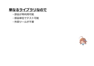 単なるライブラリなので
・部品が再利用可能
・部品単位でテスト可能
・外部ツールが不要
 