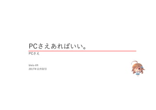 PCさえあればいい。
PCさえ
bleis-tift
2017年12月02日
 