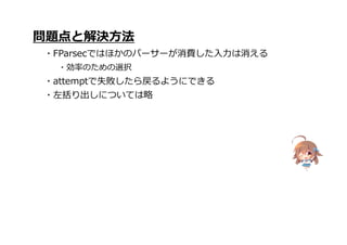 問題点と解決方法
・FParsecではほかのパーサーが消費した入力は消える
・効率のための選択
・attemptで失敗したら戻るようにできる
・左括り出しについては略
 