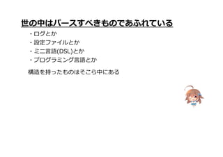構造を持ったものはそこら中にある
世の中はパースすべきものであふれている
・ログとか
・設定ファイルとか
・ミニ言語(DSL)とか
・プログラミング言語とか
 
