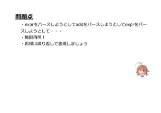 問題点
・exprをパースしようとしてaddをパースしようとしてexprをパー
スしようとして・・・
・無限再帰!
・再帰は繰り返しで表現しましょう
 