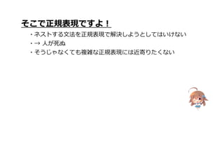 そこで正規表現ですよ!
・ネストする文法を正規表現で解決しようとしてはいけない
・→ 人が死ぬ
・そうじゃなくても複雑な正規表現には近寄りたくない
 
