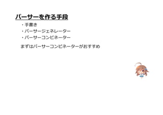 パーサーを作る手段
・手書き
・パーサージェネレーター
・パーサーコンビネーター
まずはパーサーコンビネーターがおすすめ
 