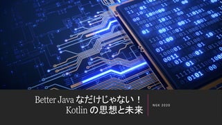 Better Java なだけじゃない！
Kotlin の思想と未来
NGK 2020
 