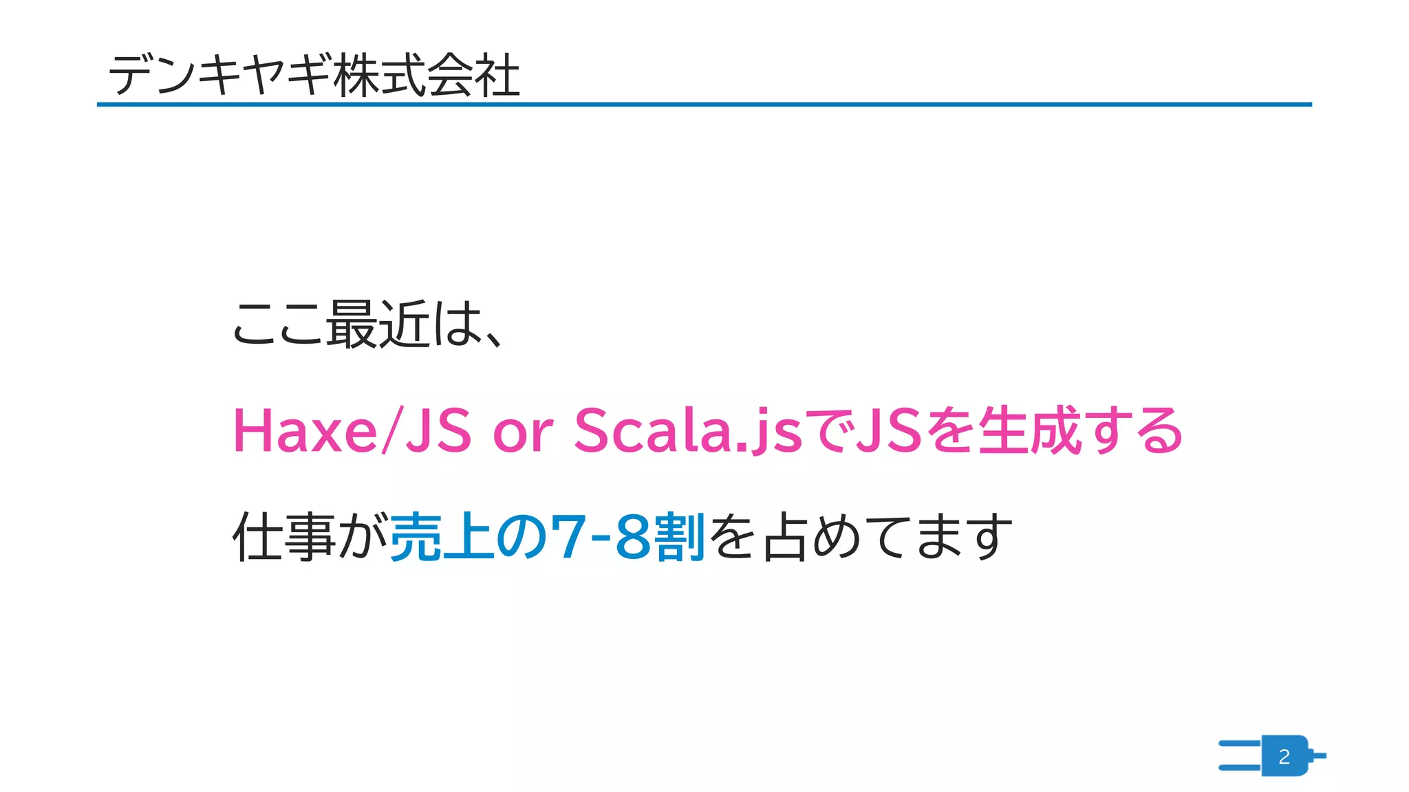 デンキヤギ株式会社
2
ここ最近は、
Haxe/JS or Scala.jsでJSを生成する
仕事が売上の7-8割を占めてます
 
