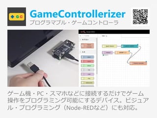 GameControllerizer
プログラマブル・ゲームコントローラ
ゲーム機・PC・スマホなどに接続するだけでゲーム
操作をプログラミング可能にするデバイス。ビジュア
ル・プログラミング（Node-REDなど）にも対応。
51
 