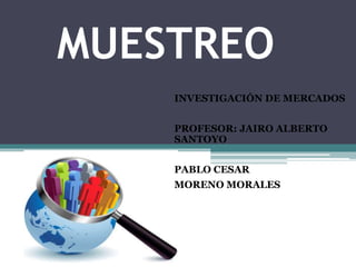 MUESTREO 
INVESTIGACIÓN DE MERCADOS 
PROFESOR: JAIRO ALBERTO 
SANTOYO 
PABLO CESAR 
MORENO MORALES 
 
