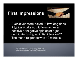 •  Executives were asked, "How long does
it typically take you to form either a
positive or negative opinion of a job
candidate during an initial interview?"
The mean response was 10 minutes.
•  Robert Half Finance & Accounting,, 2007. 150
senior executives with Fortune 1,000 companies.
 