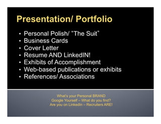 •  Personal Polish/ The Suit
•  Business Cards
•  Cover Letter
•  Resume AND LinkedIN!
•  Exhibits of Accomplishment
•  Web-based publications or exhibits
•  References/ Associations
What’s your Personal BRAND
Google Yourself – What do you find?
Are you on LinkedIn – Recruiters ARE!
 