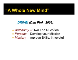 DRIVE! (Dan Pink, 2009)
  Autonomy – Own The Question
  Purpose – Develop your Mission
  Mastery – Improve Skills, Innovate!
 
