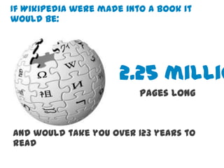 If Wikipedia were made into a book it
would be:




                      2.25 millio
                          pages long


And would take you over 123 years to
read
 
