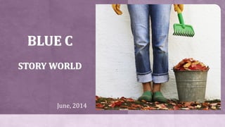 BLUE C
STORY WORLD
June, 2014
 