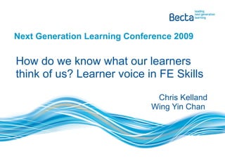 Next Generation Learning Conference 2009 How do we know what our learners think of us? Learner voice in FE Skills Chris Kelland Wing Yin Chan  