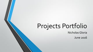 Projects Portfolio
Nicholas Gloria
June 2016
 