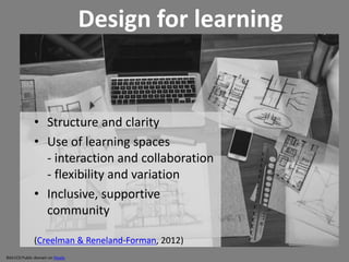 • Structure and clarity
• Use of learning spaces
- interaction and collaboration
- flexibility and variation
• Inclusive, supportive
community
(Creelman & Reneland-Forman, 2012)
Design for learning
Bild:CC0 Public domain on Pexels
 