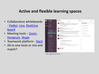 Active and flexible learning spaces
• Collaborative whiteboards
- Padlet, Lino, Realtime
board
• Meeting tools – Zoom,
Hangouts, Skype
• Teamwork platform - Slack
• All-in-one tools or mix and
match?
Photo: Slack with permission
 