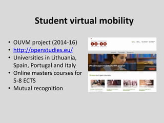 Student virtual mobility
• OUVM project (2014-16)
• http://openstudies.eu/
• Universities in Lithuania,
Spain, Portugal and Italy
• Online masters courses for
5-8 ECTS
• Mutual recognition
 