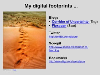 My digital footprints ...
Blogs
• Corridor of Uncertainty (Eng)
• Flexspan (Swe)
Twitter
http://twitter.com/alacre
Scoopit
http://www.scoop.it/t/corridor-of-
learning
Bookmarks
http://www.diigo.com/user/alacre
CC0 Public domain on Pexels
 