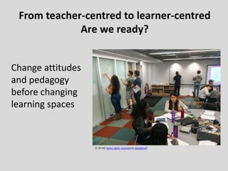 From teacher-centred to learner-centred
Are we ready?
CC BY-NC Some rights reserved by derekbruff
Change attitudes
and pedagogy
before changing
learning spaces
 