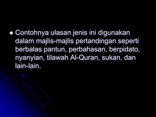  Contohnya ulasan jenis ini digunakan
dalam majlis-majlis pertandingan seperti
berbalas pantun, perbahasan, berpidato,
nyanyian, tilawah Al-Quran, sukan, dan
lain-lain.
 