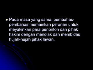  Pada masa yang sama, pembahas-
pembahas memainkan peranan untuk
meyakinkan para penonton dan pihak
hakim dengan menolak dan membidas
hujah-hujah pihak lawan.
 