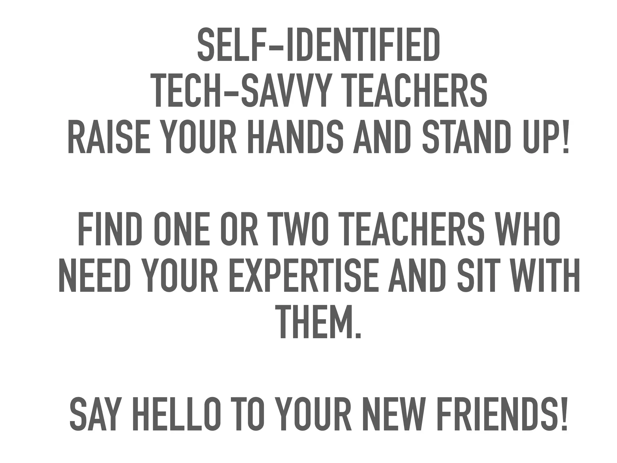 SELF-IDENTIFIED
TECH-SAVVY TEACHERS
RAISE YOUR HANDS AND STAND UP!
FIND ONE OR TWO TEACHERS WHO
NEED YOUR EXPERTISE AND SIT WITH
THEM.
SAY HELLO TO YOUR NEW FRIENDS!
 